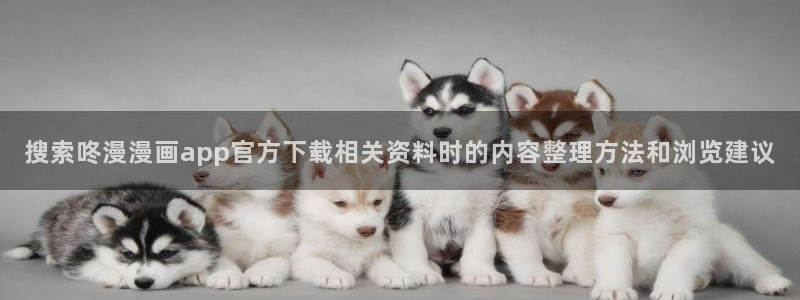 漫画在线阅读网站:搜索咚漫漫画app官方下载相关资料时的内容整理方法和浏览建议