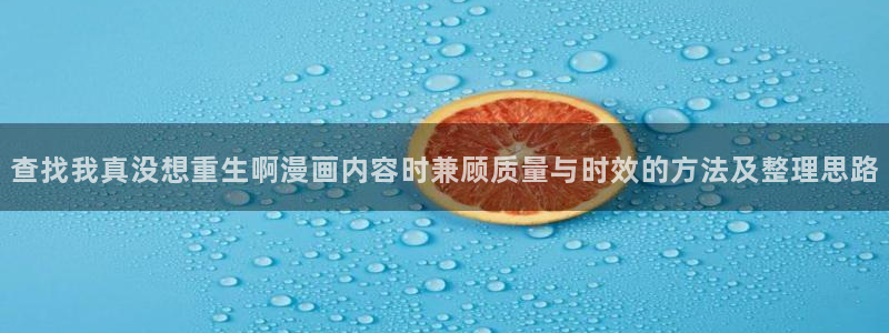 美食漫画:查找我真没想重生啊漫画内容时兼顾质量与时效的方法及整理思路